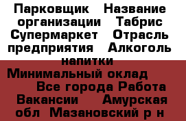 Парковщик › Название организации ­ Табрис Супермаркет › Отрасль предприятия ­ Алкоголь, напитки › Минимальный оклад ­ 17 000 - Все города Работа » Вакансии   . Амурская обл.,Мазановский р-н